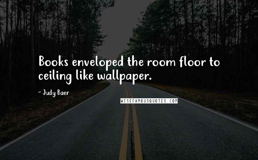 Judy Baer Quotes: Books enveloped the room floor to ceiling like wallpaper.