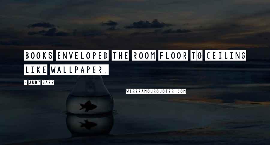 Judy Baer Quotes: Books enveloped the room floor to ceiling like wallpaper.