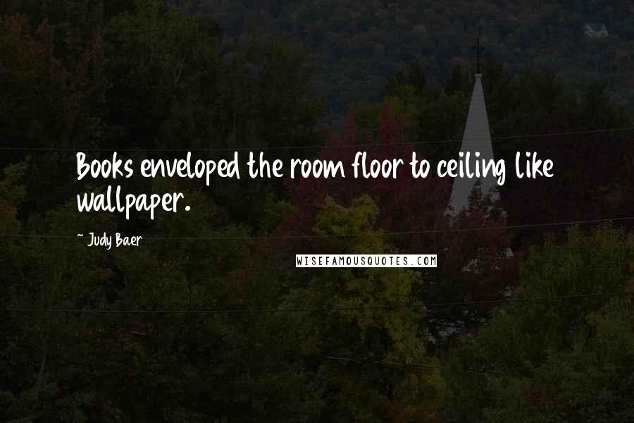 Judy Baer Quotes: Books enveloped the room floor to ceiling like wallpaper.