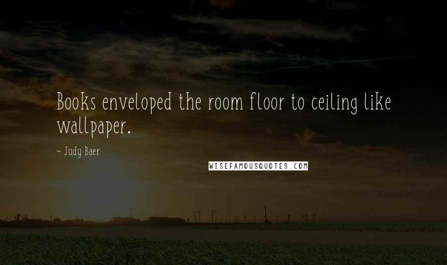 Judy Baer Quotes: Books enveloped the room floor to ceiling like wallpaper.