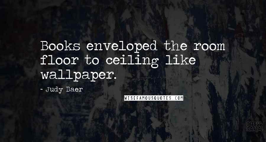 Judy Baer Quotes: Books enveloped the room floor to ceiling like wallpaper.