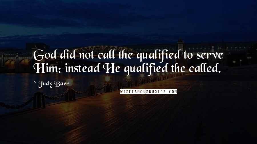 Judy Baer Quotes: God did not call the qualified to serve Him: instead He qualified the called.