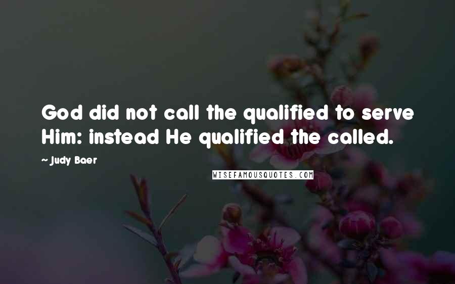 Judy Baer Quotes: God did not call the qualified to serve Him: instead He qualified the called.