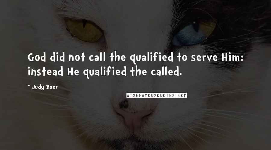 Judy Baer Quotes: God did not call the qualified to serve Him: instead He qualified the called.