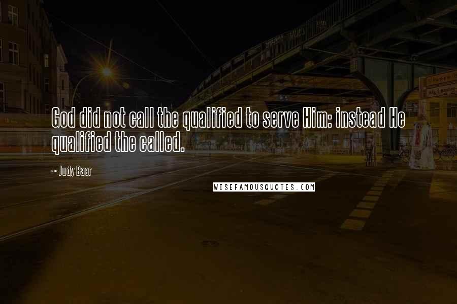 Judy Baer Quotes: God did not call the qualified to serve Him: instead He qualified the called.