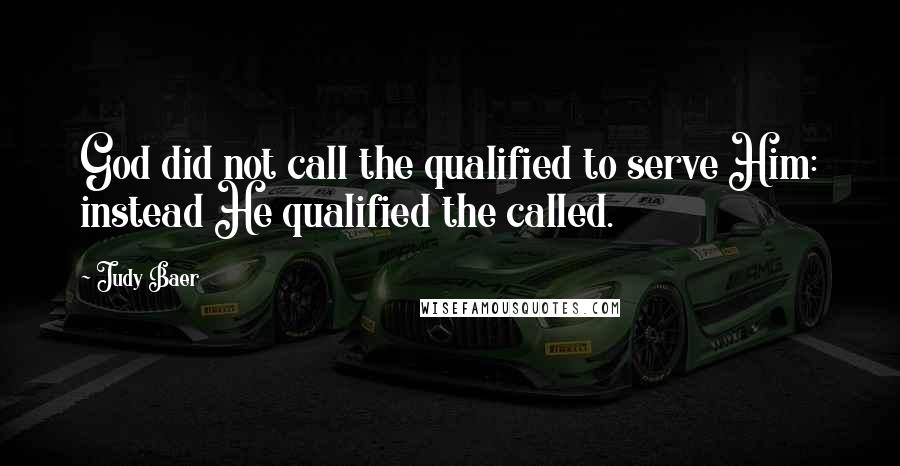 Judy Baer Quotes: God did not call the qualified to serve Him: instead He qualified the called.