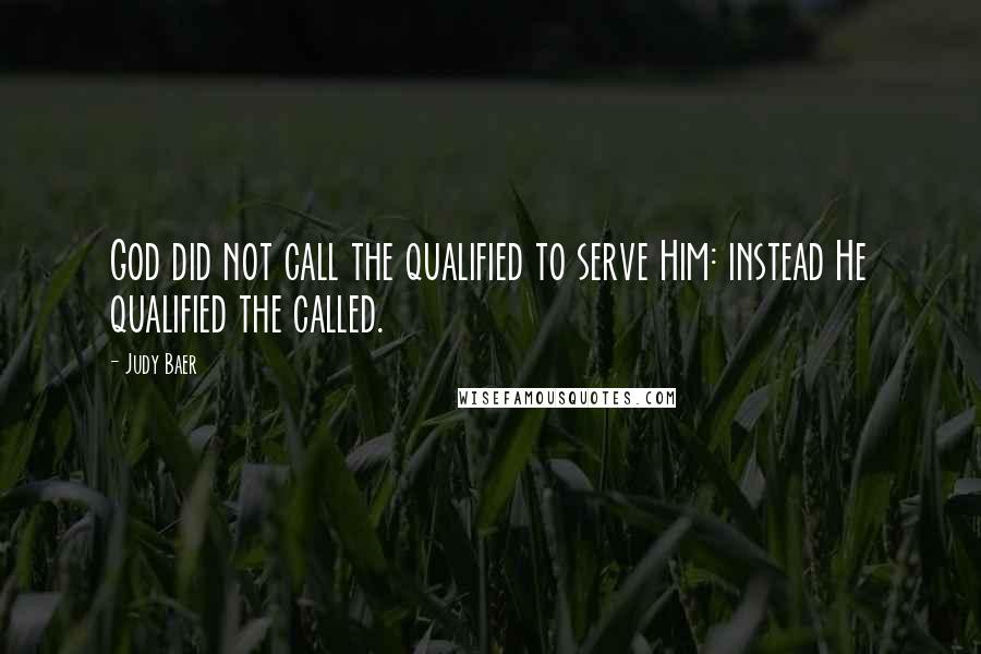 Judy Baer Quotes: God did not call the qualified to serve Him: instead He qualified the called.