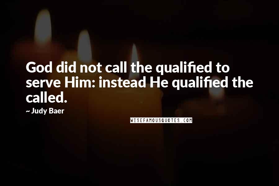 Judy Baer Quotes: God did not call the qualified to serve Him: instead He qualified the called.