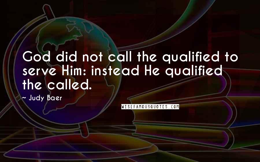 Judy Baer Quotes: God did not call the qualified to serve Him: instead He qualified the called.