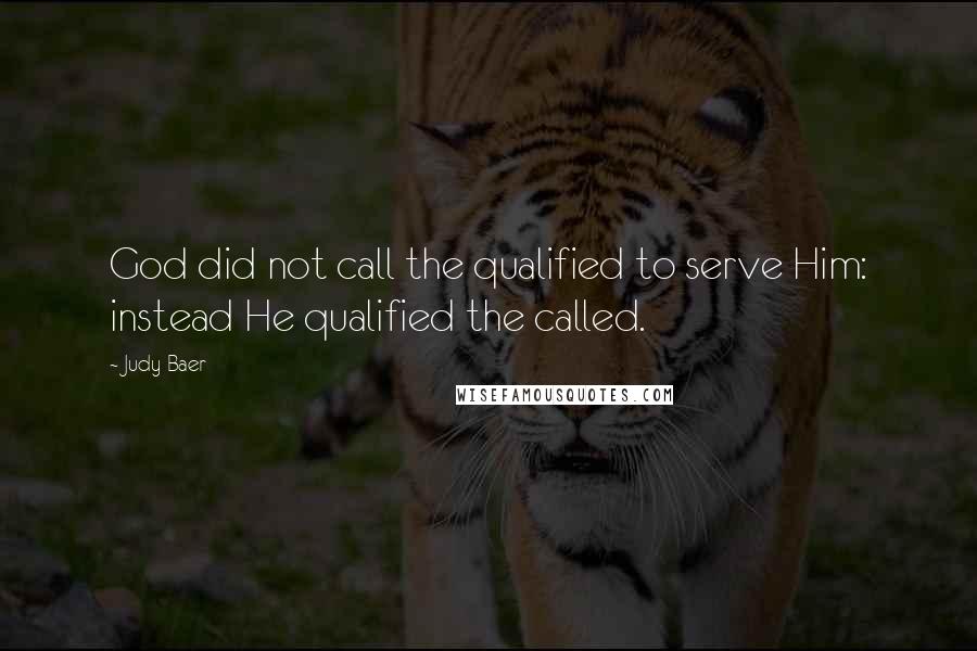 Judy Baer Quotes: God did not call the qualified to serve Him: instead He qualified the called.