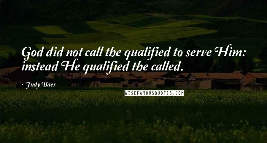 Judy Baer Quotes: God did not call the qualified to serve Him: instead He qualified the called.