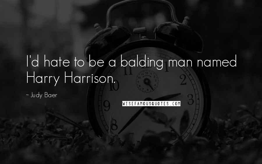 Judy Baer Quotes: I'd hate to be a balding man named Harry Harrison.