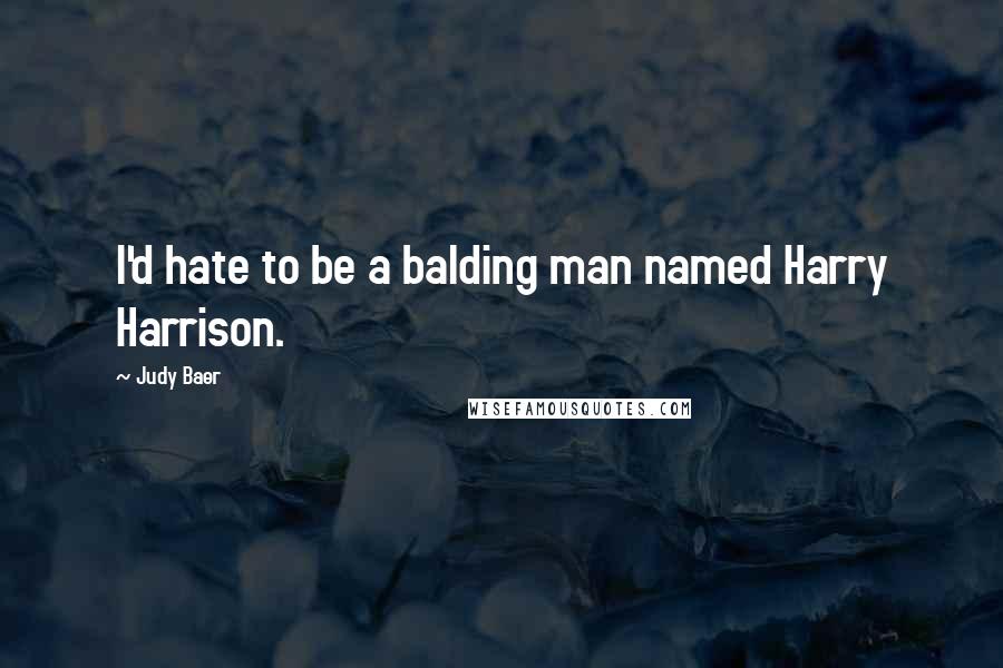 Judy Baer Quotes: I'd hate to be a balding man named Harry Harrison.