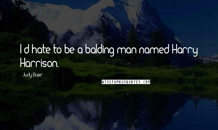 Judy Baer Quotes: I'd hate to be a balding man named Harry Harrison.