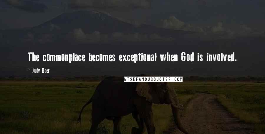Judy Baer Quotes: The commonplace becomes exceptional when God is involved.