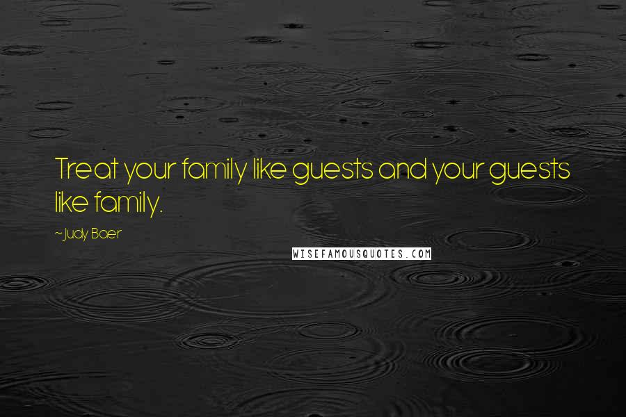 Judy Baer Quotes: Treat your family like guests and your guests like family.