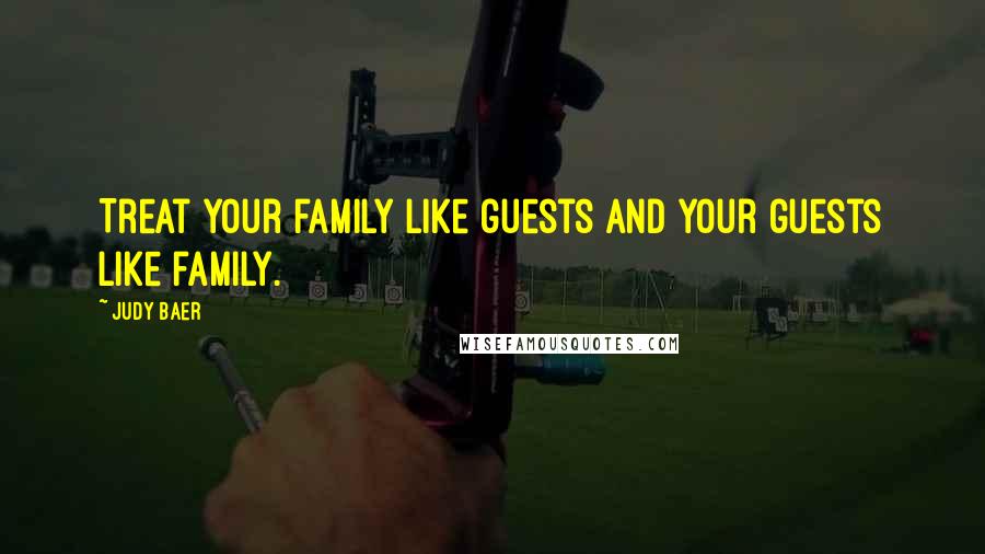 Judy Baer Quotes: Treat your family like guests and your guests like family.