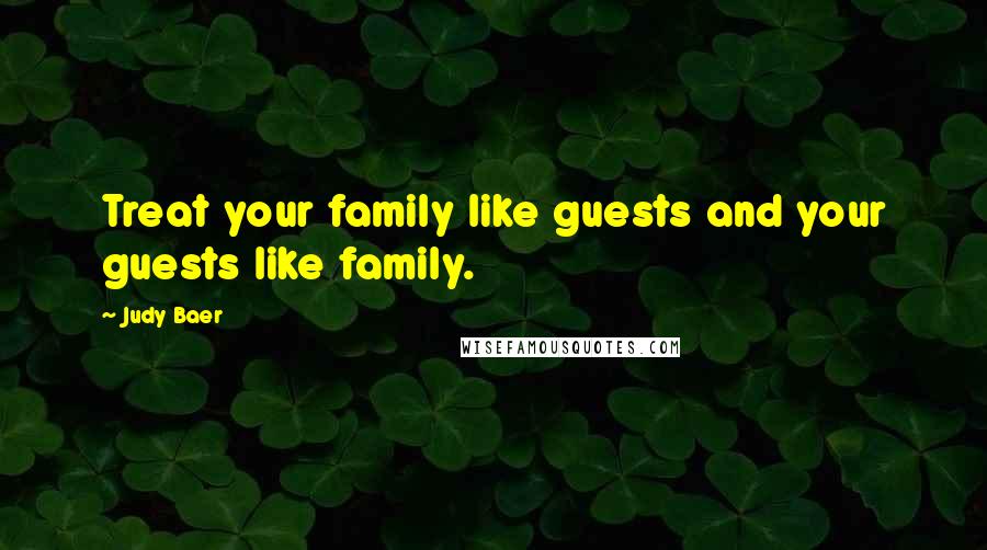 Judy Baer Quotes: Treat your family like guests and your guests like family.