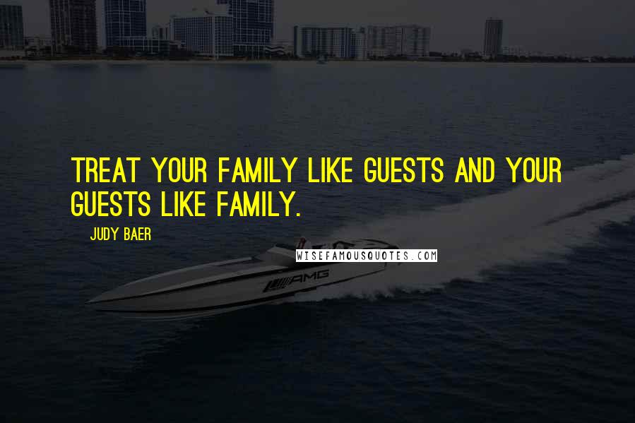 Judy Baer Quotes: Treat your family like guests and your guests like family.