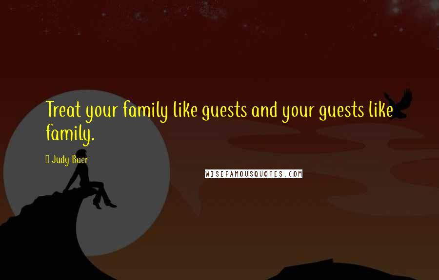 Judy Baer Quotes: Treat your family like guests and your guests like family.