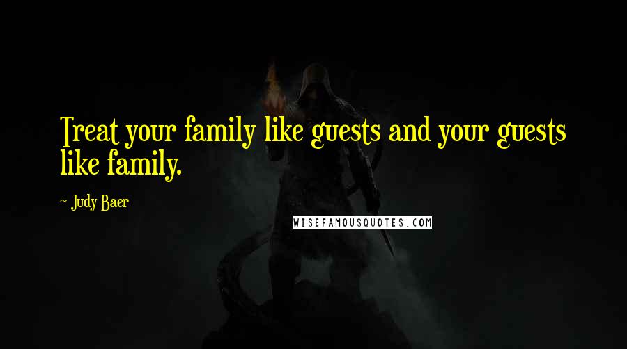 Judy Baer Quotes: Treat your family like guests and your guests like family.