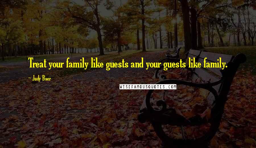 Judy Baer Quotes: Treat your family like guests and your guests like family.