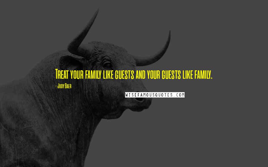 Judy Baer Quotes: Treat your family like guests and your guests like family.