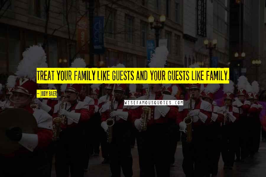 Judy Baer Quotes: Treat your family like guests and your guests like family.