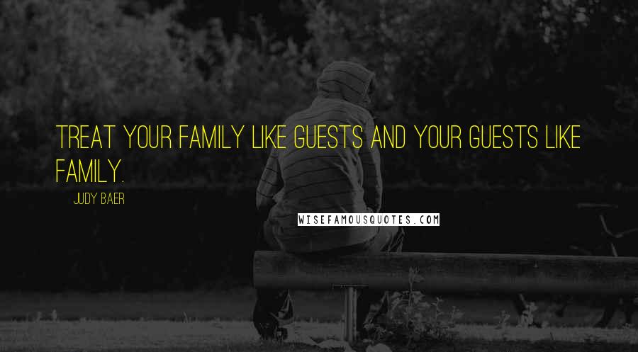 Judy Baer Quotes: Treat your family like guests and your guests like family.