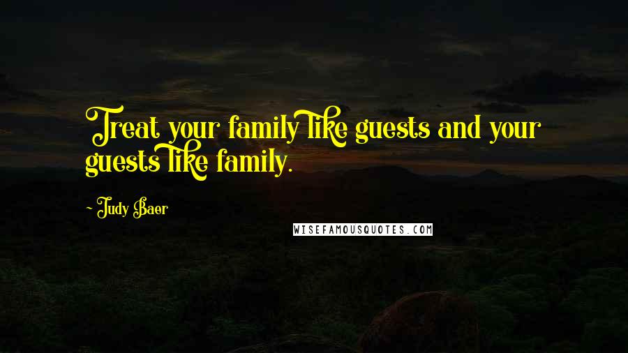 Judy Baer Quotes: Treat your family like guests and your guests like family.