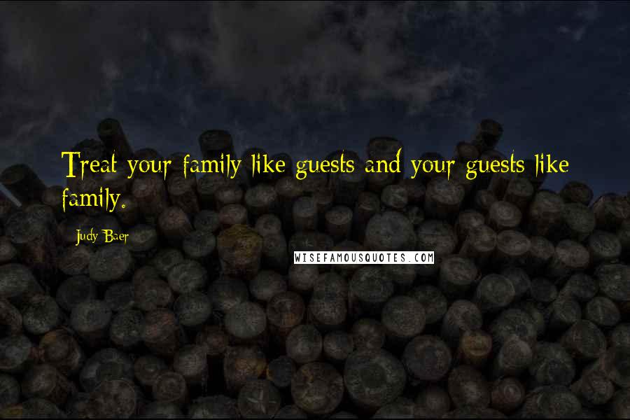 Judy Baer Quotes: Treat your family like guests and your guests like family.