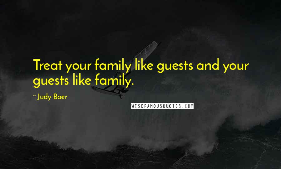 Judy Baer Quotes: Treat your family like guests and your guests like family.