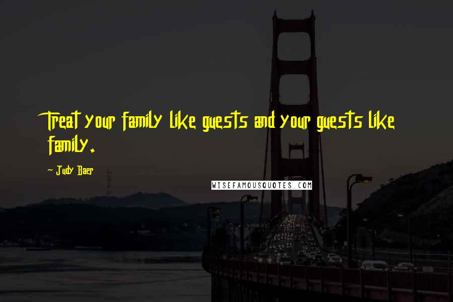 Judy Baer Quotes: Treat your family like guests and your guests like family.