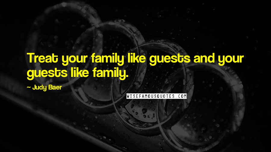 Judy Baer Quotes: Treat your family like guests and your guests like family.