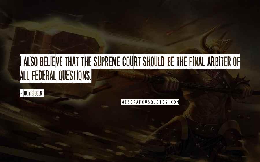 Judy Biggert Quotes: I also believe that the Supreme Court should be the final arbiter of all federal questions.