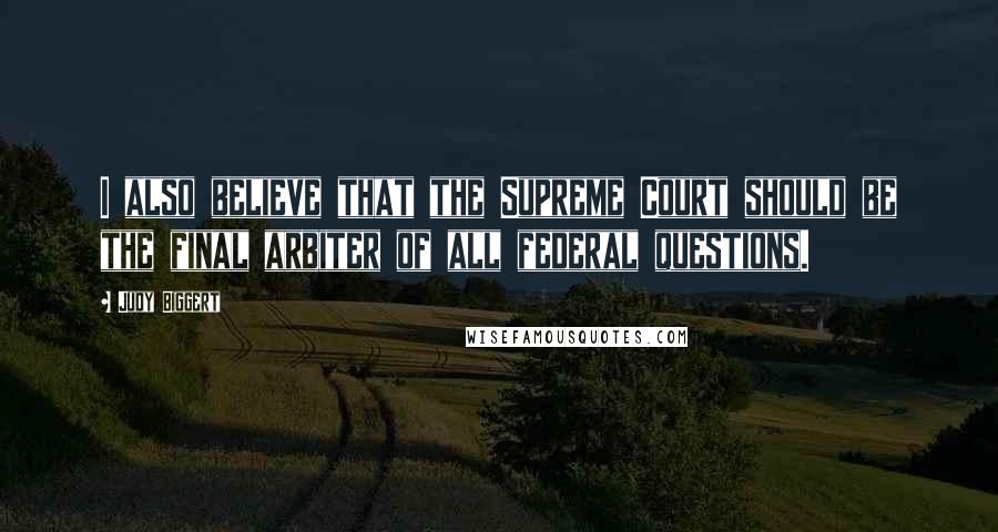 Judy Biggert Quotes: I also believe that the Supreme Court should be the final arbiter of all federal questions.