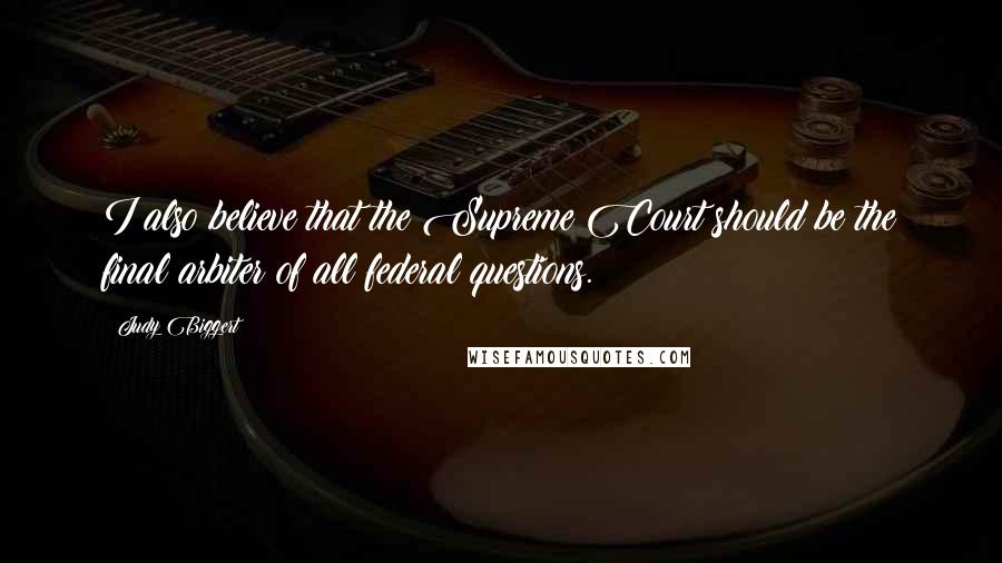 Judy Biggert Quotes: I also believe that the Supreme Court should be the final arbiter of all federal questions.