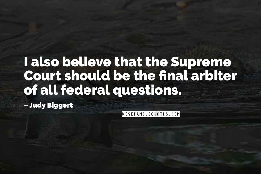 Judy Biggert Quotes: I also believe that the Supreme Court should be the final arbiter of all federal questions.