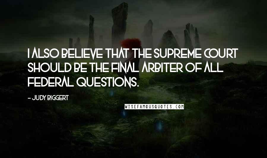 Judy Biggert Quotes: I also believe that the Supreme Court should be the final arbiter of all federal questions.