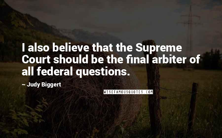 Judy Biggert Quotes: I also believe that the Supreme Court should be the final arbiter of all federal questions.