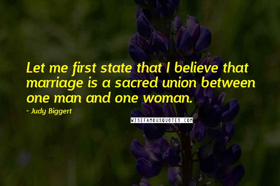 Judy Biggert Quotes: Let me first state that I believe that marriage is a sacred union between one man and one woman.