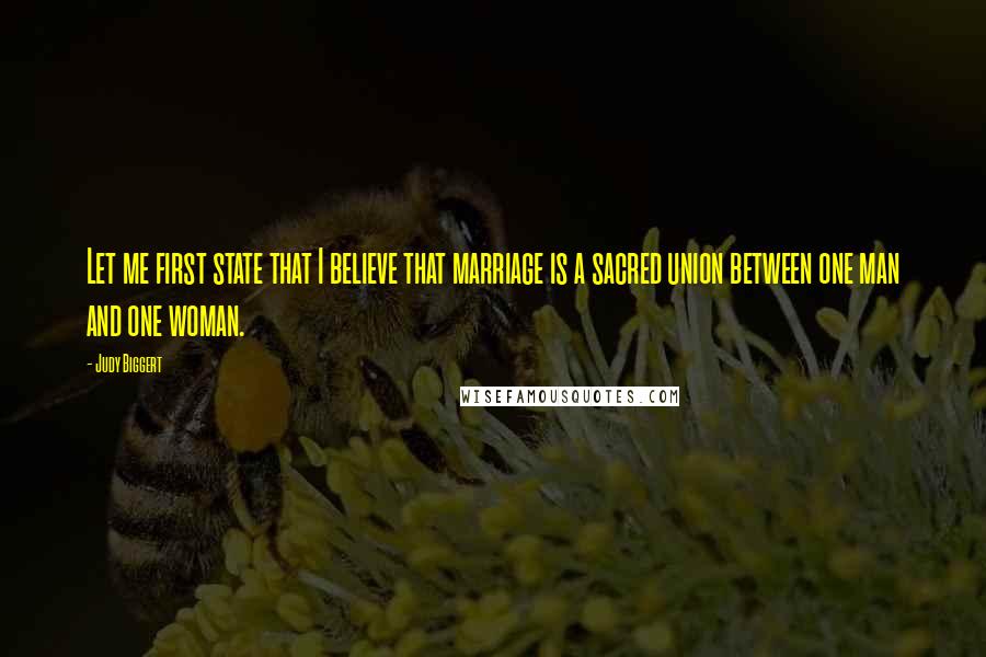 Judy Biggert Quotes: Let me first state that I believe that marriage is a sacred union between one man and one woman.