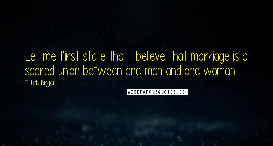 Judy Biggert Quotes: Let me first state that I believe that marriage is a sacred union between one man and one woman.