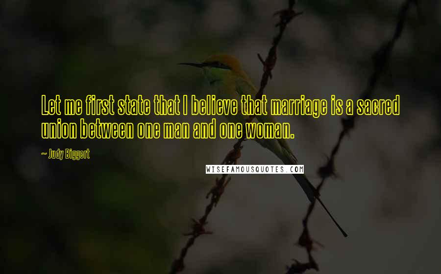 Judy Biggert Quotes: Let me first state that I believe that marriage is a sacred union between one man and one woman.