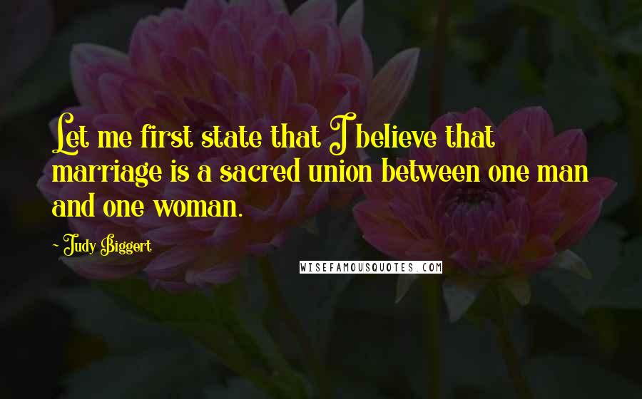 Judy Biggert Quotes: Let me first state that I believe that marriage is a sacred union between one man and one woman.