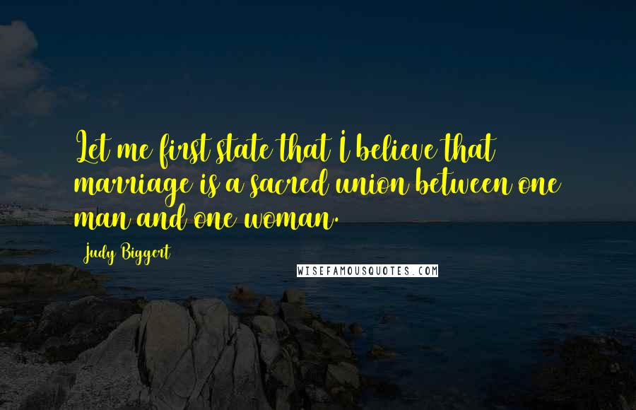 Judy Biggert Quotes: Let me first state that I believe that marriage is a sacred union between one man and one woman.