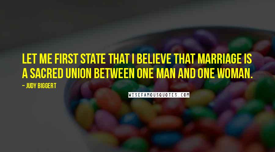 Judy Biggert Quotes: Let me first state that I believe that marriage is a sacred union between one man and one woman.