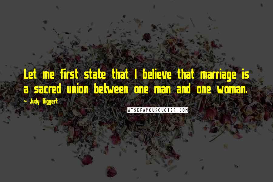 Judy Biggert Quotes: Let me first state that I believe that marriage is a sacred union between one man and one woman.