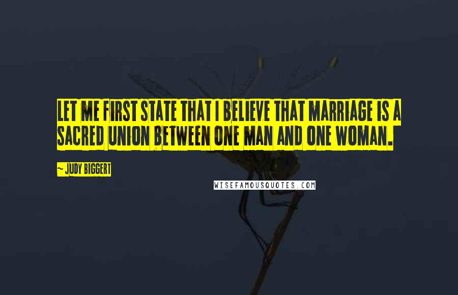 Judy Biggert Quotes: Let me first state that I believe that marriage is a sacred union between one man and one woman.