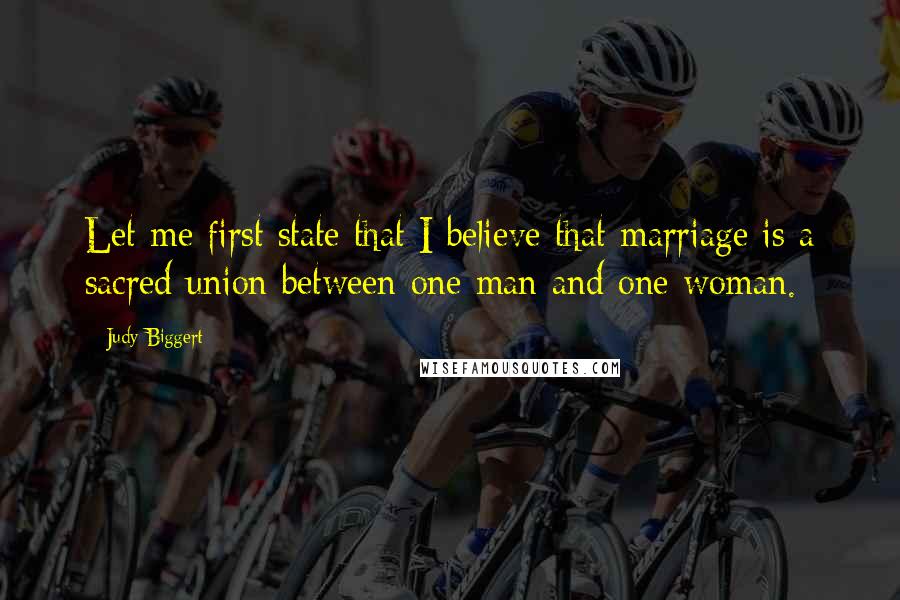 Judy Biggert Quotes: Let me first state that I believe that marriage is a sacred union between one man and one woman.